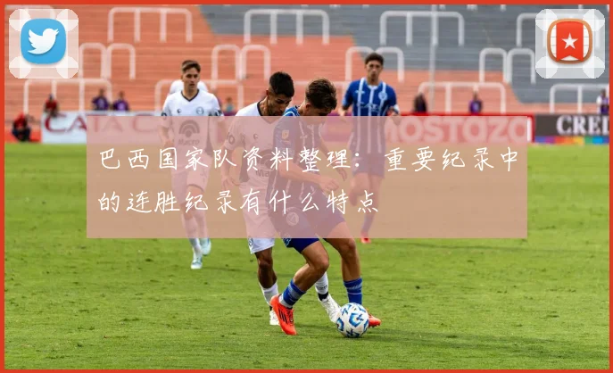 巴西国家队资料整理：重要纪录中的连胜纪录有什么特点