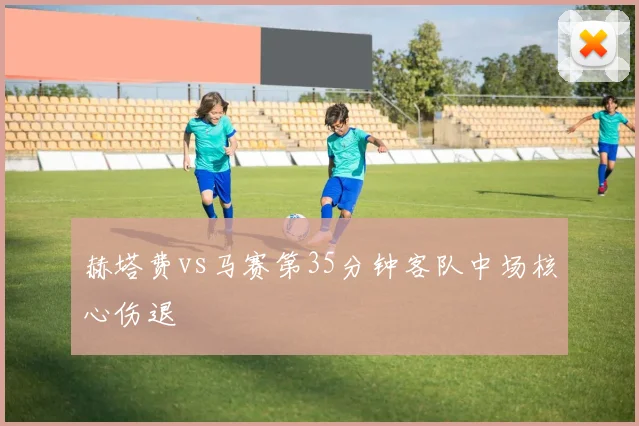 赫塔费vs马赛第35分钟客队中场核心伤退