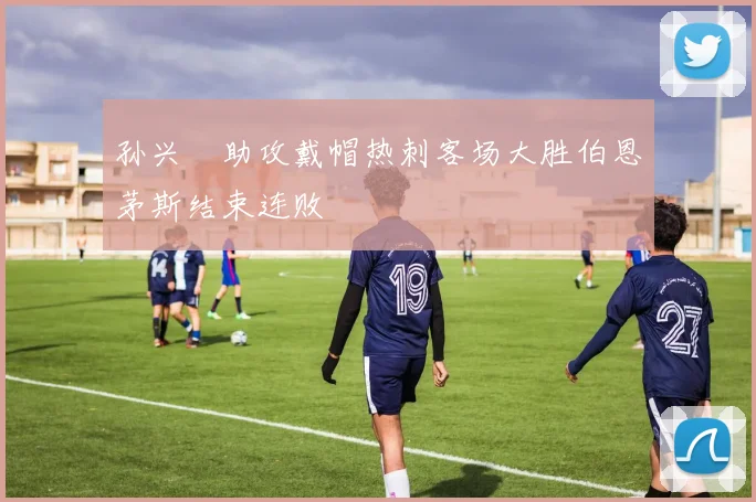 孙兴慜助攻戴帽热刺客场大胜伯恩茅斯结束连败