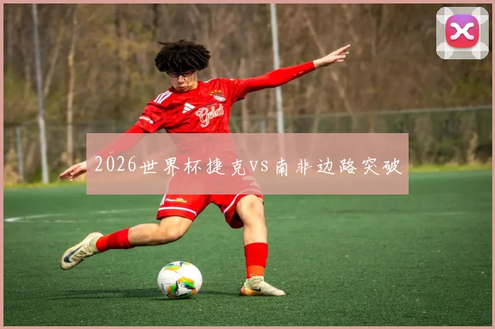 2026世界杯捷克vs南非边路突破