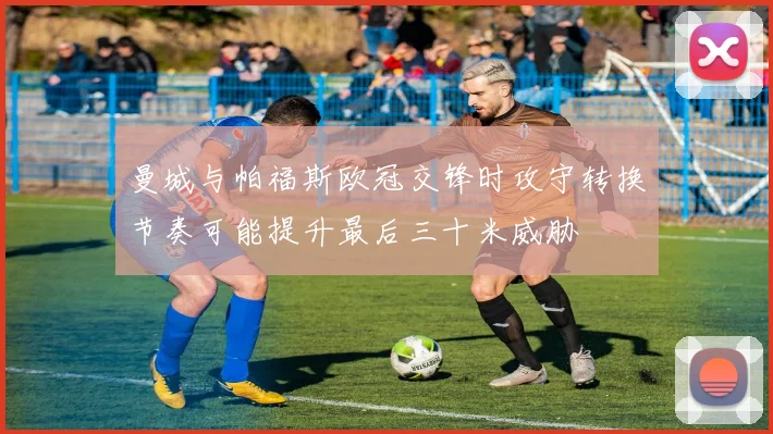 曼城与帕福斯欧冠交锋时攻守转换节奏可能提升最后三十米威胁